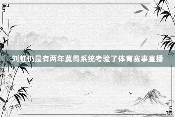 刘虹仍是有两年莫得系统考验了体育赛事直播