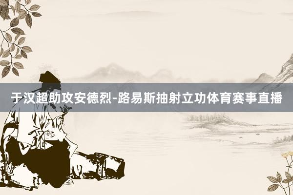 于汉超助攻安德烈-路易斯抽射立功体育赛事直播