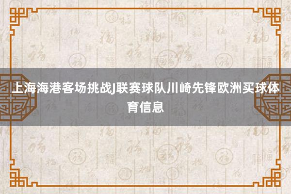 上海海港客场挑战J联赛球队川崎先锋欧洲买球体育信息