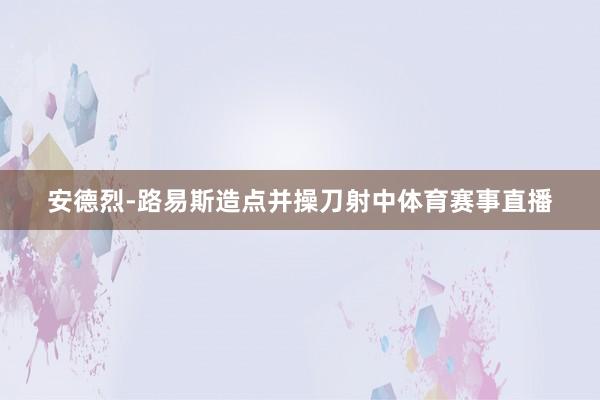 安德烈-路易斯造点并操刀射中体育赛事直播