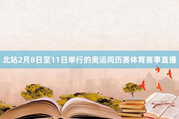 北站2月8日至11日举行的奥运阅历赛体育赛事直播