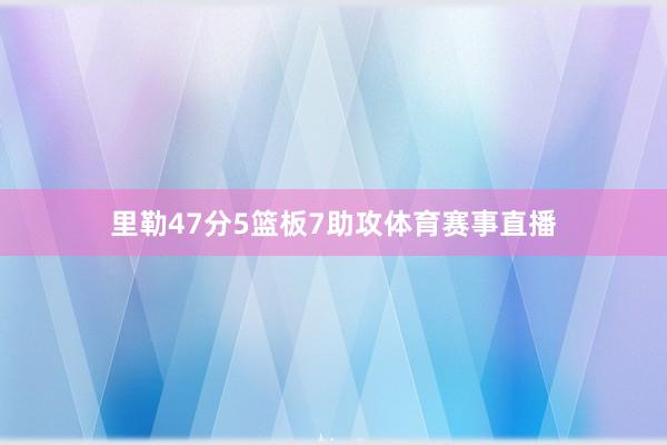 里勒47分5篮板7助攻体育赛事直播