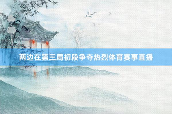两边在第三局初段争夺热烈体育赛事直播