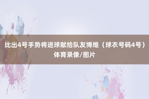 比出4号手势将进球献给队友博维（球衣号码4号）体育录像/图片