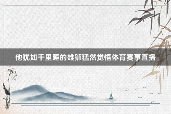 他犹如千里睡的雄狮猛然觉悟体育赛事直播