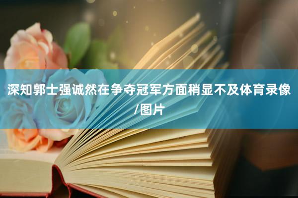 深知郭士强诚然在争夺冠军方面稍显不及体育录像/图片