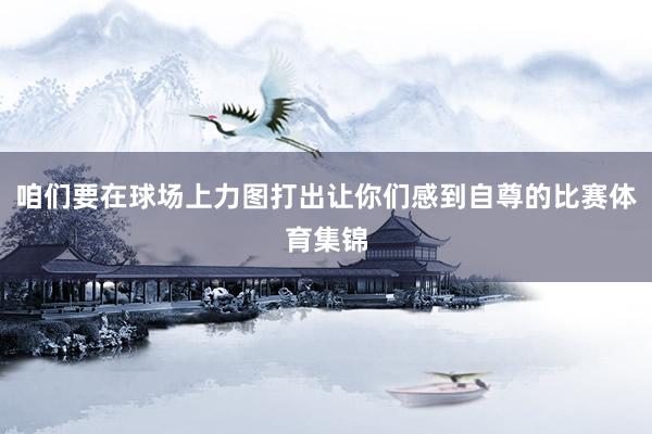 咱们要在球场上力图打出让你们感到自尊的比赛体育集锦