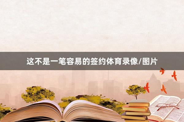 这不是一笔容易的签约体育录像/图片