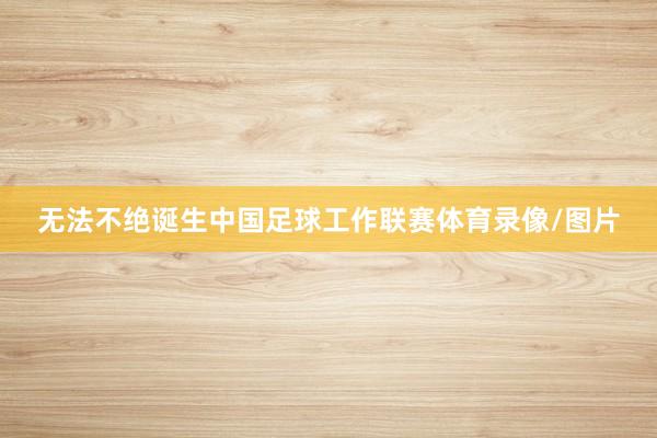 无法不绝诞生中国足球工作联赛体育录像/图片