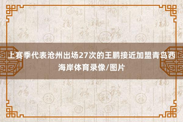上赛季代表沧州出场27次的王鹏接近加盟青岛西海岸体育录像/图片