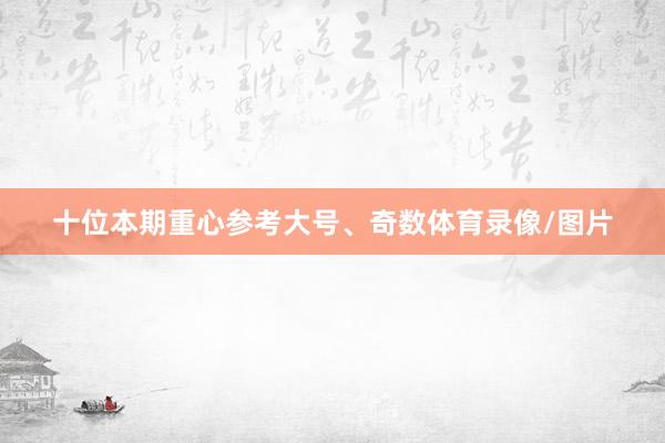 十位本期重心参考大号、奇数体育录像/图片