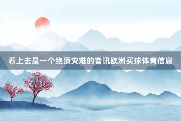 看上去是一个绝顶灾难的音讯欧洲买球体育信息
