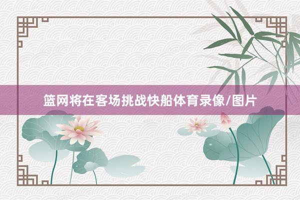 篮网将在客场挑战快船体育录像/图片