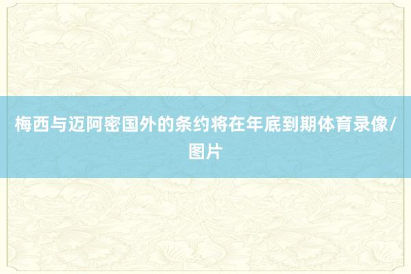 梅西与迈阿密国外的条约将在年底到期体育录像/图片