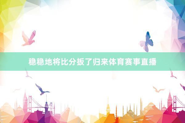 稳稳地将比分扳了归来体育赛事直播