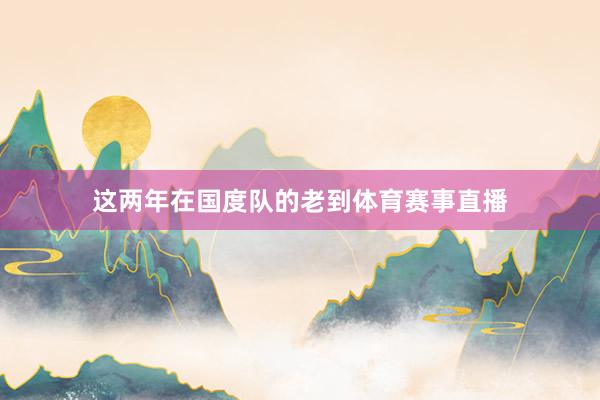 这两年在国度队的老到体育赛事直播