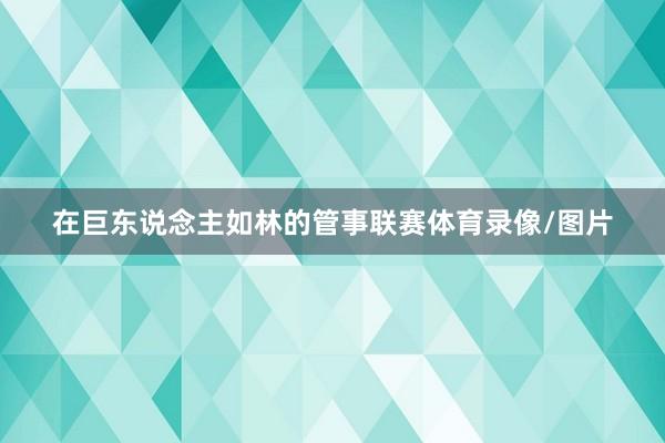 在巨东说念主如林的管事联赛体育录像/图片