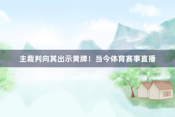 主裁判向其出示黄牌！当今体育赛事直播