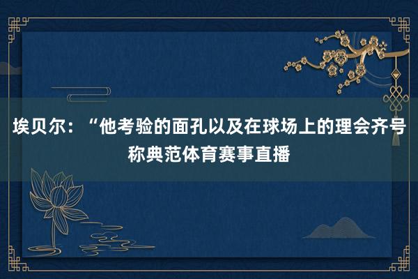 埃贝尔：“他考验的面孔以及在球场上的理会齐号称典范体育赛事直播