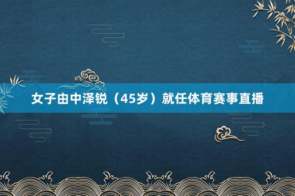 女子由中泽锐（45岁）就任体育赛事直播