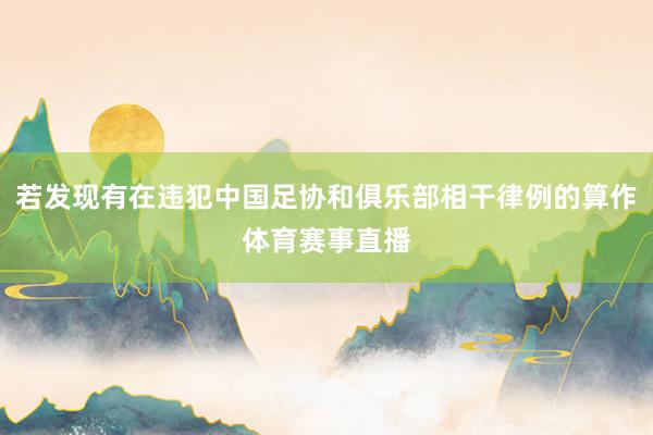 若发现有在违犯中国足协和俱乐部相干律例的算作体育赛事直播