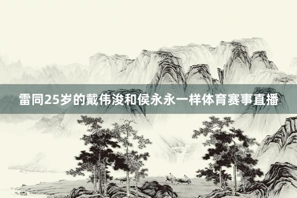 雷同25岁的戴伟浚和侯永永一样体育赛事直播