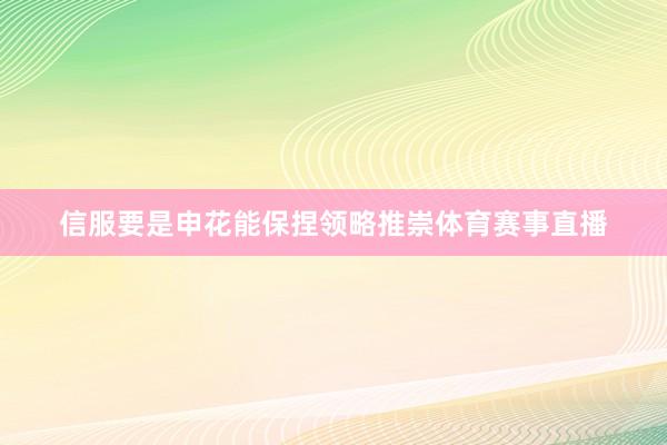信服要是申花能保捏领略推崇体育赛事直播