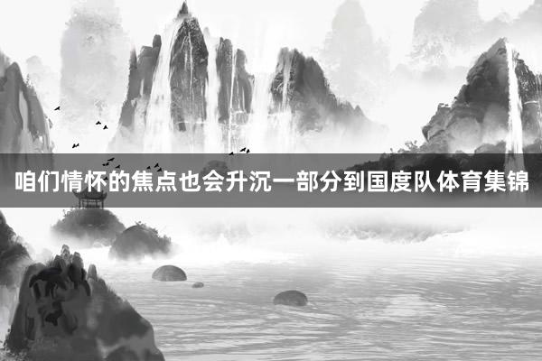咱们情怀的焦点也会升沉一部分到国度队体育集锦