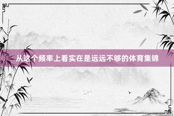 从这个频率上看实在是远远不够的体育集锦