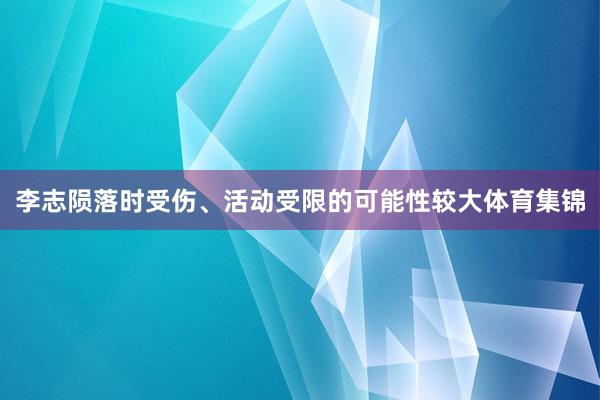 李志陨落时受伤、活动受限的可能性较大体育集锦