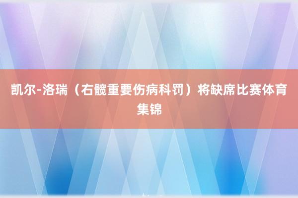 凯尔-洛瑞（右髋重要伤病科罚）将缺席比赛体育集锦