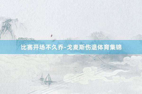 比赛开场不久乔-戈麦斯伤退体育集锦