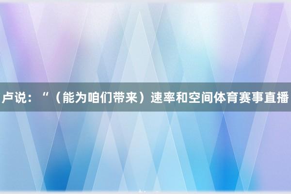 卢说：“（能为咱们带来）速率和空间体育赛事直播