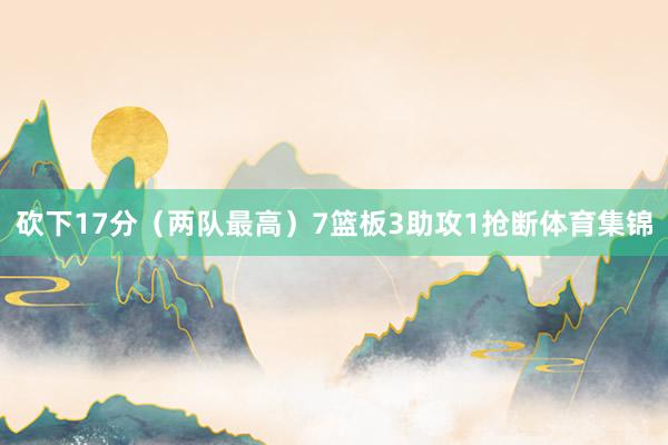 砍下17分（两队最高）7篮板3助攻1抢断体育集锦