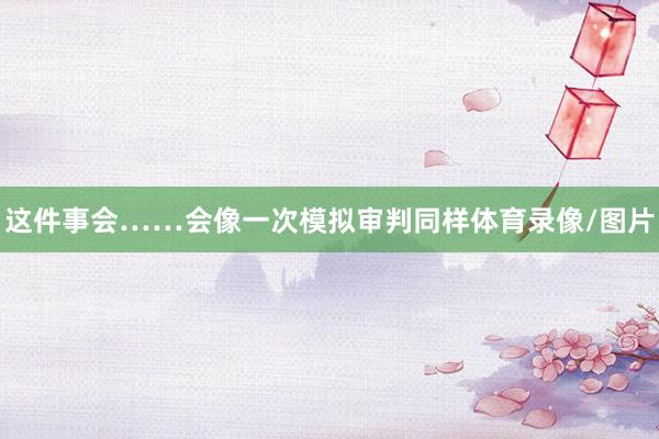 这件事会……会像一次模拟审判同样体育录像/图片
