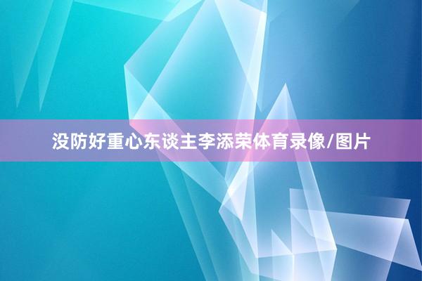 没防好重心东谈主李添荣体育录像/图片