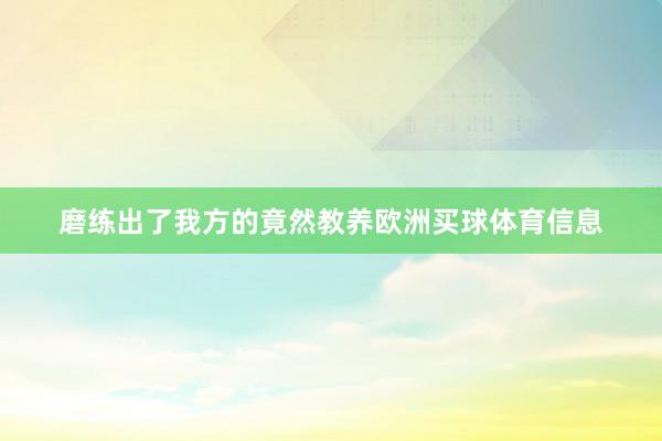 磨练出了我方的竟然教养欧洲买球体育信息