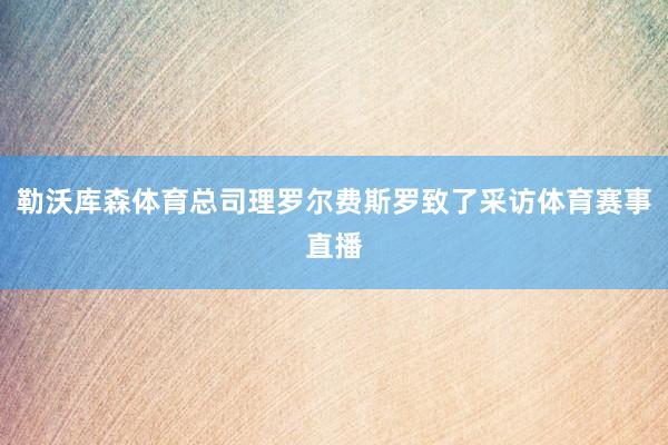 勒沃库森体育总司理罗尔费斯罗致了采访体育赛事直播