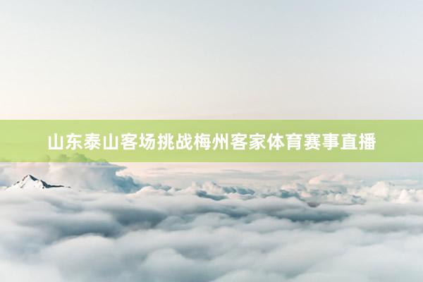 山东泰山客场挑战梅州客家体育赛事直播