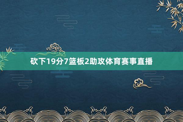 砍下19分7篮板2助攻体育赛事直播