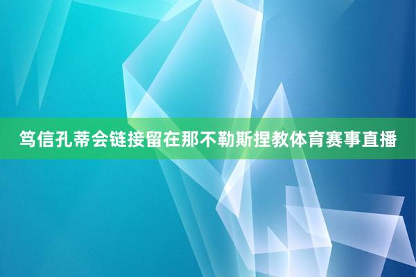 笃信孔蒂会链接留在那不勒斯捏教体育赛事直播