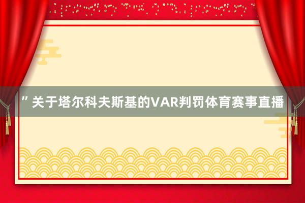 ”关于塔尔科夫斯基的VAR判罚体育赛事直播