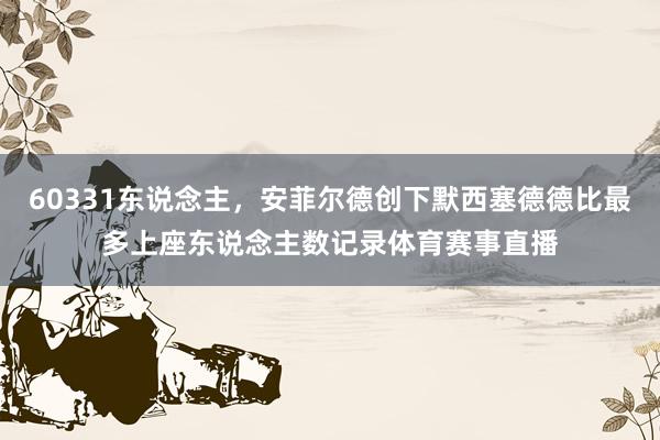 60331东说念主，安菲尔德创下默西塞德德比最多上座东说念主数记录体育赛事直播