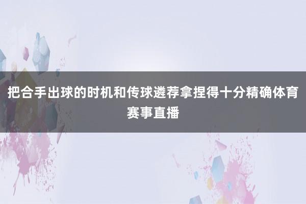 把合手出球的时机和传球遴荐拿捏得十分精确体育赛事直播