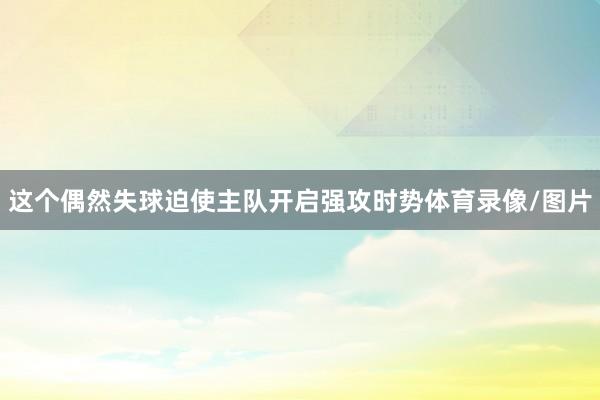 这个偶然失球迫使主队开启强攻时势体育录像/图片