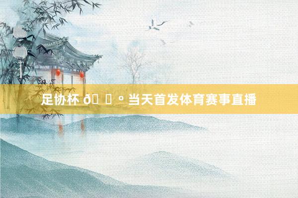 足协杯 🐺 当天首发体育赛事直播