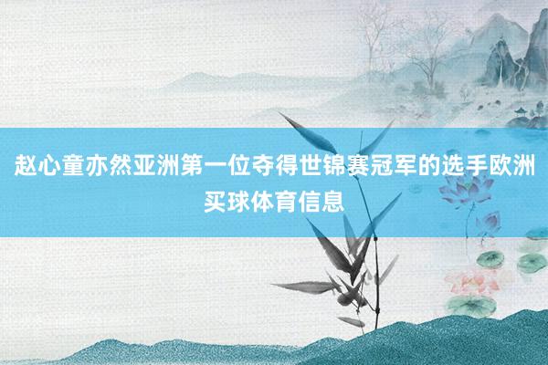 赵心童亦然亚洲第一位夺得世锦赛冠军的选手欧洲买球体育信息