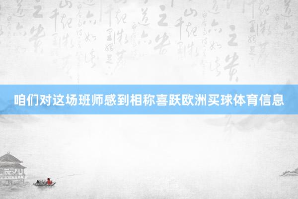 咱们对这场班师感到相称喜跃欧洲买球体育信息