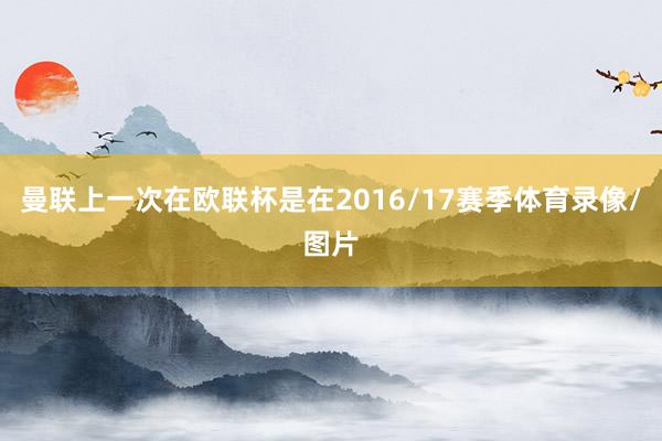 曼联上一次在欧联杯是在2016/17赛季体育录像/图片