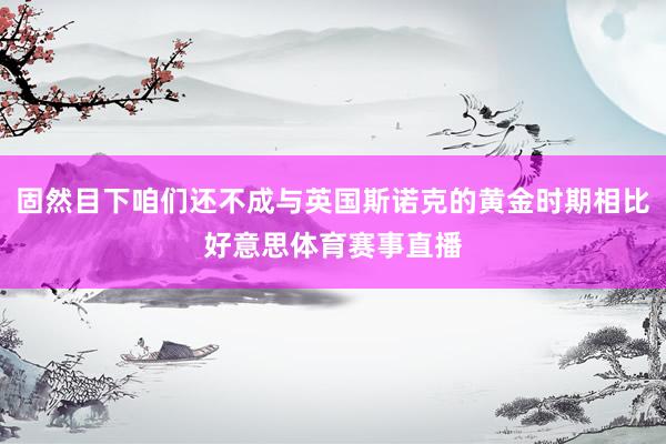 固然目下咱们还不成与英国斯诺克的黄金时期相比好意思体育赛事直播